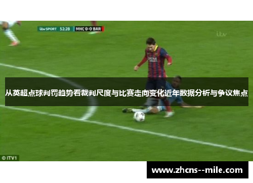 从英超点球判罚趋势看裁判尺度与比赛走向变化近年数据分析与争议焦点