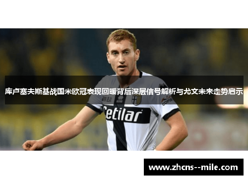 库卢塞夫斯基战国米欧冠表现回暖背后深层信号解析与尤文未来走势启示