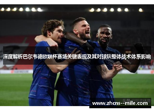 深度解析巴尔韦德欧联杯赛场关键表现及其对球队整体战术体系影响
