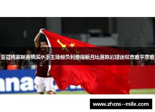 亚冠精英联赛横滨水手主场憾负利雅得新月比赛跌宕球迷叹息难平意难