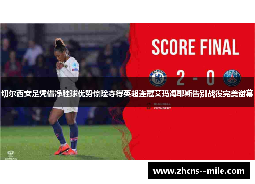 切尔西女足凭借净胜球优势惊险夺得英超连冠艾玛海耶斯告别战役完美谢幕