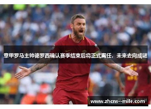 意甲罗马主帅德罗西确认赛季结束后将正式离任，未来去向成谜