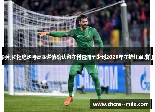 阿利松拒绝沙特高薪邀请确认留守利物浦至少到2026年守护红军球门
