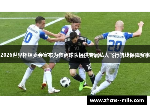 2026世界杯组委会宣布为参赛球队提供专属私人飞行航线保障赛事