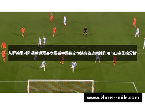 从罗德里对阵荷兰世预赛表现看中场稳定性演变轨迹关键作用与比赛影响分析