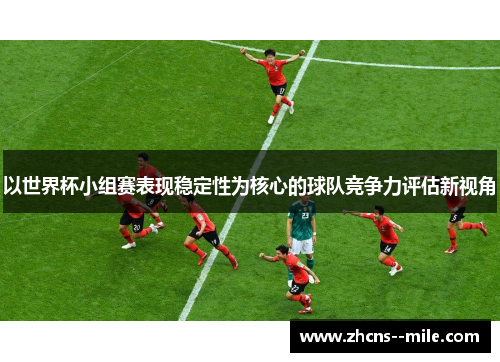 以世界杯小组赛表现稳定性为核心的球队竞争力评估新视角